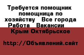 Требуется помощник, помощница по хозяйству - Все города Работа » Вакансии   . Крым,Октябрьское